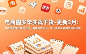 (17577期)电商圈多年实战干货-更新3月:多位资深师兄实战干货,覆盖全域平台,中小卖家可复制的盈利指南