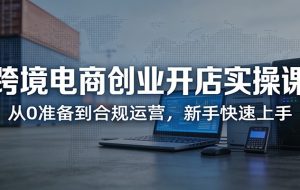 跨境电商创业开店实操课：从0准备到合规运营，新手快速上手