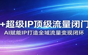 AI+超级IP顶级流量闭门会：AI赋能IP打造全域流量变现闭环