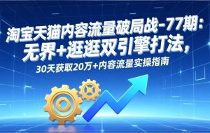 （17164期）淘宝天猫内容流量破局战-77期：无界+逛逛双引擎打法，30天获取20万+内容流量实操指南