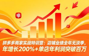（17571期）拼多多商家实战特训营：店铺业绩全年无淡季，年增长200%+单店年利润突破百万(26年3月更新)