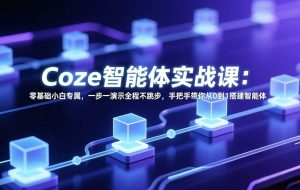 （17579期） Coze智能体实战课：零基础小白专属，一步一演示全程不跳步，手把手带你从0到1搭建智能体