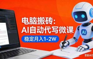 （17582期）电脑搬砖：AI自动代写微课，稳定月入1-2W，提供接单渠道，0门槛小白可做！