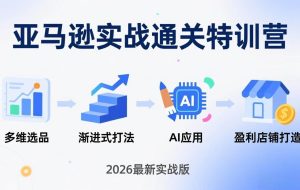 （17592期）亚马逊实战通关特训营：2026年3月更新，多维选品+渐进式打法+AI应用，从0到1打造盈利店铺
