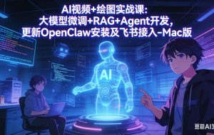 （17594期）AI视频+绘图实战课：大模型微调+RAG+Agent开发，更新OpenClaw安装及飞书接入-Mac版