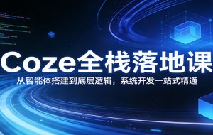 Coze全栈落地课：从智能体搭建到底层逻辑 ，系统开发一站式精通