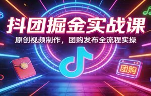抖团掘金实战课：原创视频制作，团购发布全流程实操