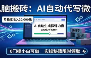 电脑搬砖AI自动代写微课，月稳定2W，0门槛小白可做，实操秘籍