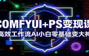 COMFYUI+PS变现课：高效工作流AI小白零基础变大神