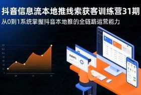 抖音信息流本地推线索获客训练营31期，从0到1系统掌握抖音本地推的全链路运营能力