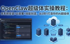 （17603期）OpenClaw-小龙虾 超级体实操教程：多系统安装+云部署+技能创造，从0到1打造你的AI超级体