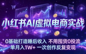 （17607期）小红书AI虚拟电商实战：0基础打造睡后收入，不用囤货0投流，单月入1W+，一次创作反复变现