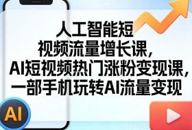 人工智能短视频流量增长课，AI短视频热门涨粉变现课，一部手机玩转AI流量变现