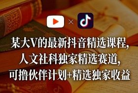 某大V的最新抖音精选课程，人文社科独家精选赛道，可撸伙伴计划+精选独家收益