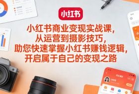 小红书商业变现实战课，从运营到摄影技巧，助您快速掌握小红书賺钱逻辑，开启属于自己的变现之路