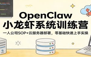 OpenClaw小龙虾系统训练营：一人公司SOP，云服务器部署，零基础快速上手实操