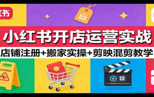 小红书开店运营实战：店铺注册+搬家实操+剪映混剪教学