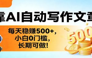 靠AI自动写作文章，每天稳赚500+，小白0门槛，长期可做！