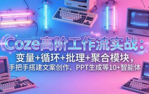 （17616期）Coze高阶工作流实战：变量+循环+批处理+聚合模块，手把手搭建文案创作、PPT 生成等 10+ 智能体
