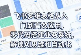 飞书多维表格从入门到高效应用，零代码搭建业务系统，解锁AI思维和自动化