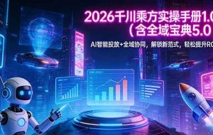 （17625期）2026 千川乘方实操手册 1.0（含全域宝典 5.0）AI 智能投放+全域协同，解锁新范式，轻松提升ROI