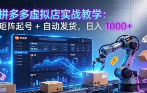 （17628期）拼多多虚拟店实战教学：矩阵起号 + 自动发货，日入 1000+