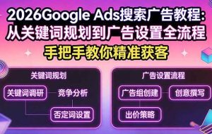（17641期）2026Google Ads搜索广告教程：从关键词规划到广告设置全流程，手把手教你精准获客