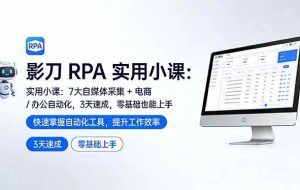 (17655期)影刀 RPA 实用小课:7 大自媒体采集 + 电商 / 办公自动化,3 天速成,零基础也能上手