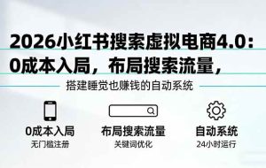 (17659期)2026小红书搜索虚拟电商4.0:0成本入局,布局搜索流量,搭建睡觉也赚钱的自动系统