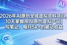 2026年AI原创全域虚拟资料项目，10天掌握用AI原创虚拟产品＋写笔记，每月5k+的被动收益