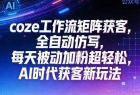 公众号coze工作流矩阵获客，全自动仿写，每天被动加粉超轻松，AI时代获客新玩法