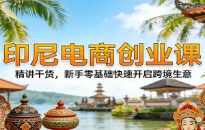 印尼电商创业课:精讲干货,新手零基础快速开启跨境生意