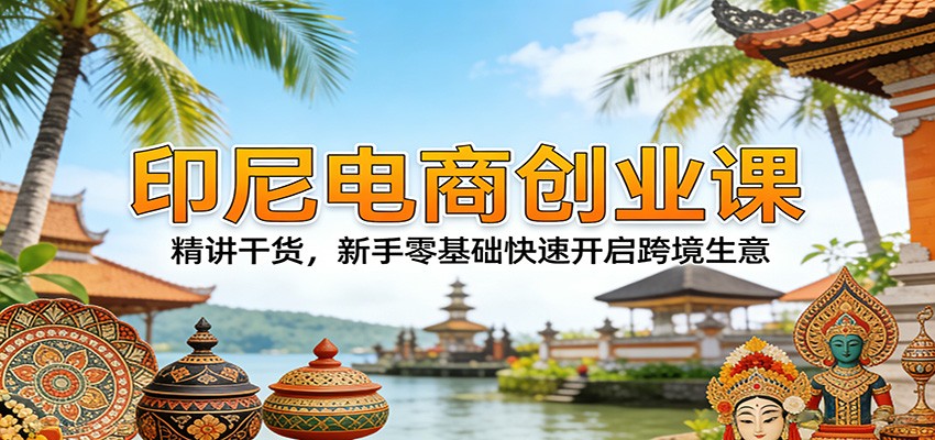 印尼电商创业课:精讲干货,新手零基础快速开启跨境生意 印尼电商创业课:精讲干货,新手零基础快速开启跨境生意