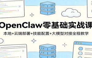 OpenClaw零基础实战课:本地+云端部署+技能配置+大模型对接全程教学