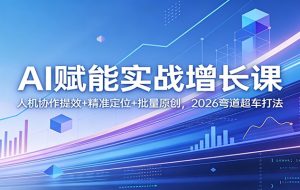 AI赋能实战增长课：人机协作提效+精准定位+批量原创，2026弯道超车打法