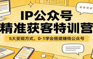 IP公众号精准获客特训营：5大变现方式，0-1学会搭建赚钱公众号