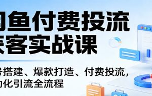 闲鱼付费投流获客实战课：账号搭建、爆款打造、付费投流， 自动化引流全流程