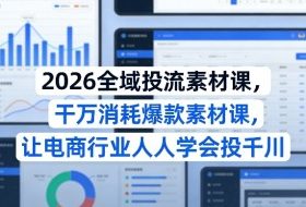 2026全域投流素材课，干万消耗爆款素材课，让电商行业人人学会投千川