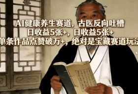 AI健康养生赛道，古医反向吐槽，日收益5张+，单条作品点赞破万+，绝对是宝藏赛道玩法