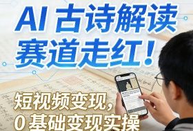 AI古诗解读赛道走红！短视频变现，0基础变现实操