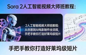 （17688期）Sora 2人工智能视频大师班教程：从创意到AI电影制作全流程，手把手教你打造好莱坞级短片