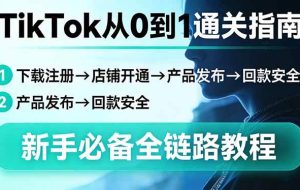 （17691期）TikTok从0到1通关指南：下载注册→店铺开通→产品发布→回款安全，新手必备全链路教程