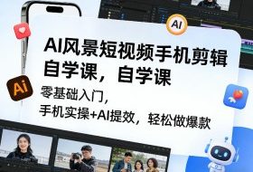 AI风景短视频手机剪辑自学课，零基础入门，手机实操+AI提效，轻松做爆款
