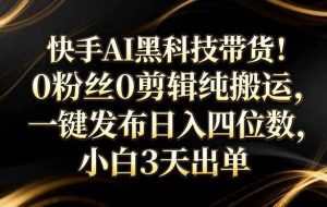 （17699期）快手AI黑科技带货！0粉丝0剪辑纯搬运，一键发布日入四位数，小白3天出单