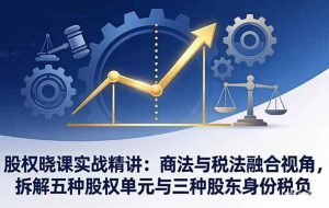 （17706期）股权晓课实战精讲：商法与税法融合视角，拆解五种股权单元与三种股东身份税负