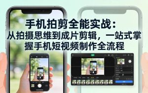 （17713期）手机拍剪全能实战：从拍摄思维到成片剪辑，一站式掌握手机短视频制作全流程