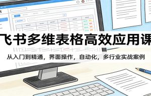 飞书多维表格高效应用课：从入门到精通，界面操作，自动化，多行业实战案例