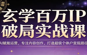 玄学百万IP破局实战课：AI赋能运营，专注内容创作，打造超级个体户变现路径