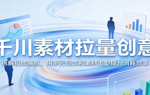 千川素材拉量创意：拆解投放痛点，用多元句式和素材类型提升消耗效率