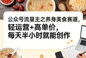 公众号流量主之养身美食赛道,轻运营+高单价,每天半小时就能创作